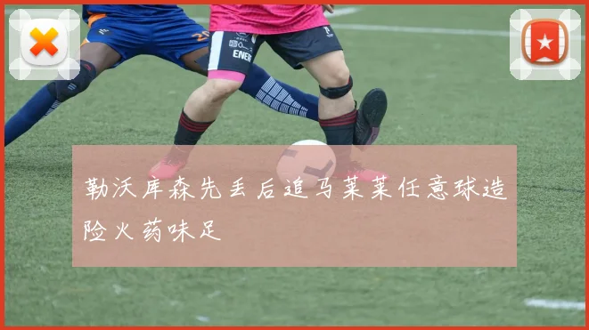 勒沃库森先丢后追马莱莱任意球造险火药味足