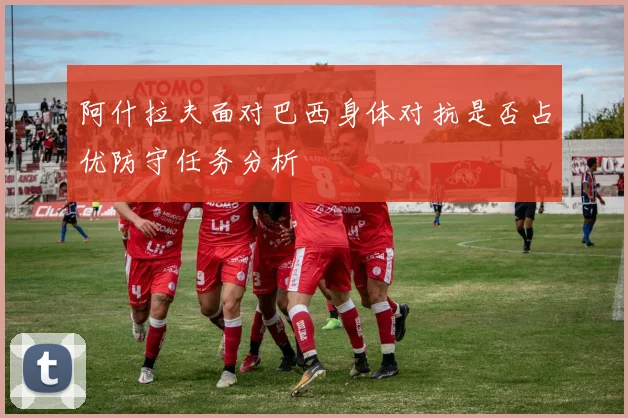 阿什拉夫面对巴西身体对抗是否占优防守任务分析