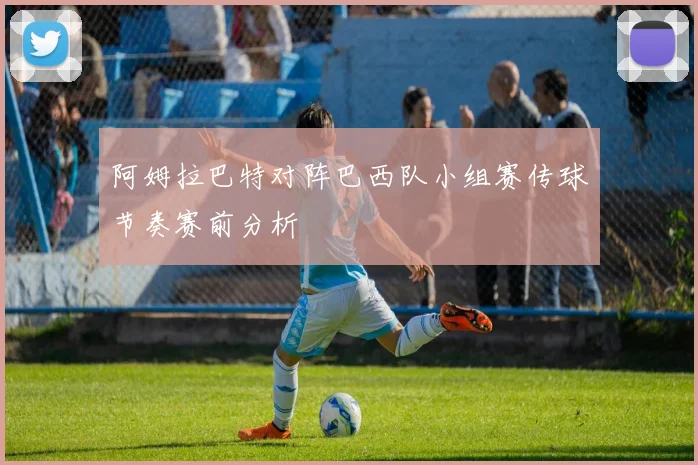 阿姆拉巴特对阵巴西队小组赛传球节奏赛前分析