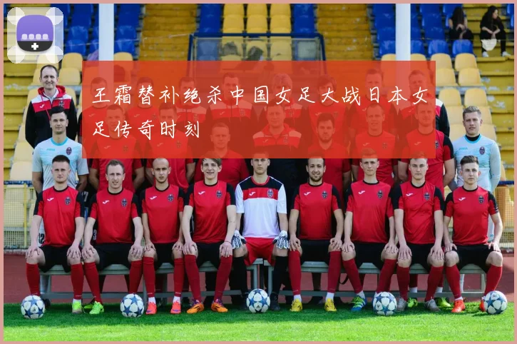 王霜替补绝杀中国女足大战日本女足传奇时刻