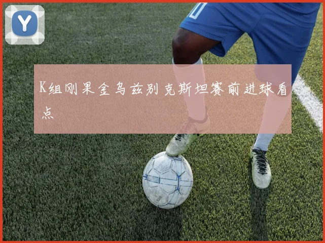K组刚果金乌兹别克斯坦赛前进球看点