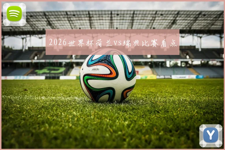 2026世界杯荷兰vs瑞典比赛看点