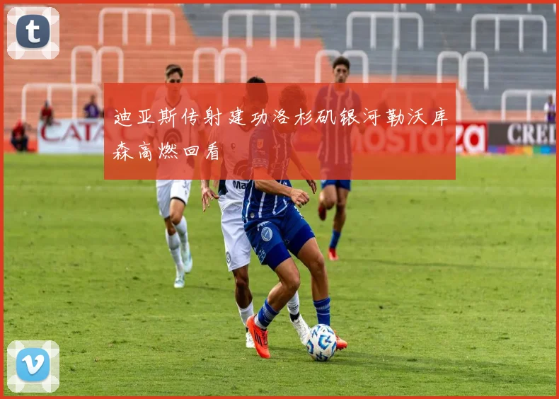 迪亚斯传射建功洛杉矶银河勒沃库森高燃回看
