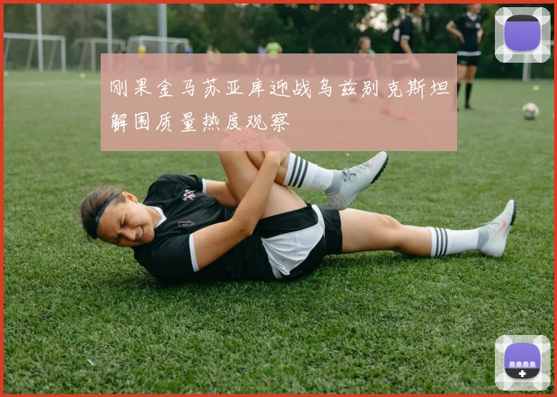 刚果金马苏亚库迎战乌兹别克斯坦解围质量热度观察