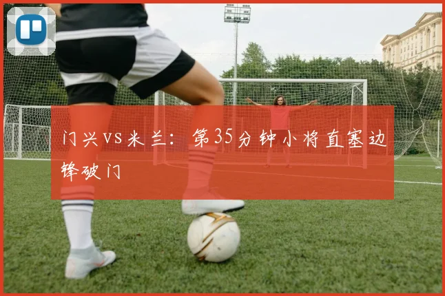 门兴vs米兰：第35分钟小将直塞边锋破门