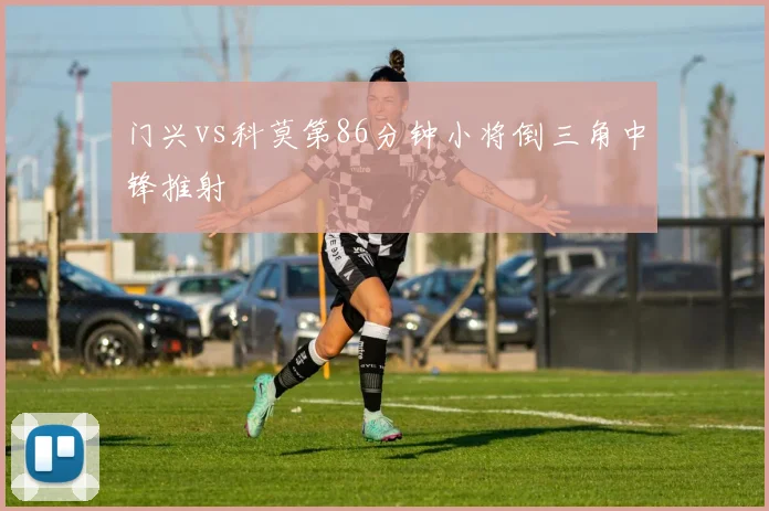 门兴vs科莫第86分钟小将倒三角中锋推射
