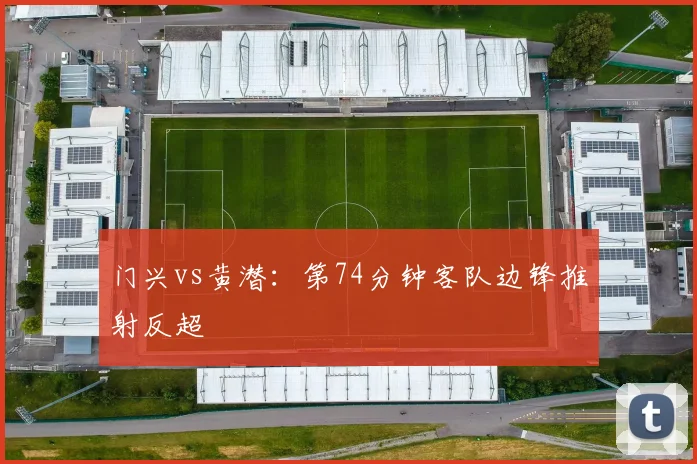 门兴vs黄潜:第74分钟客队边锋推射反超