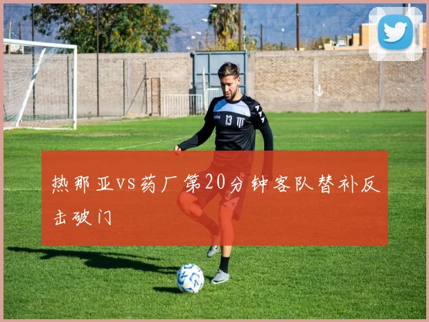 热那亚vs药厂第20分钟客队替补反击破门