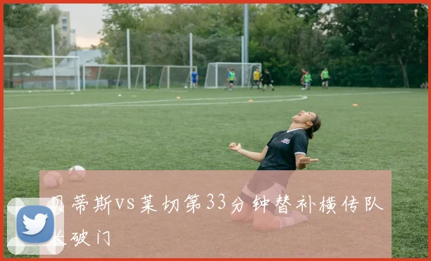 贝蒂斯vs莱切第33分钟替补横传队长破门