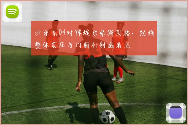 沙尔克04对阵埃尔弗斯贝格，防线整体前压与门前补射成看点
