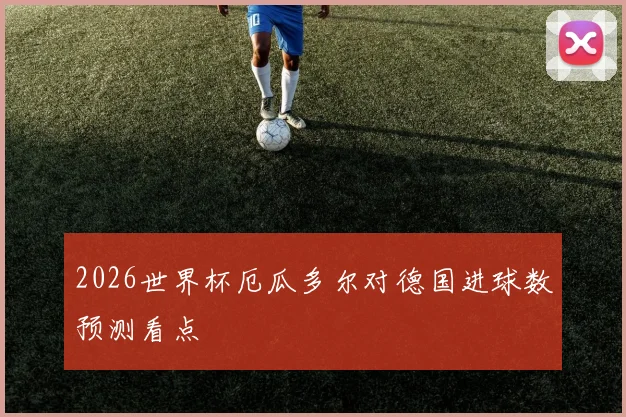 2026世界杯厄瓜多尔对德国进球数预测看点