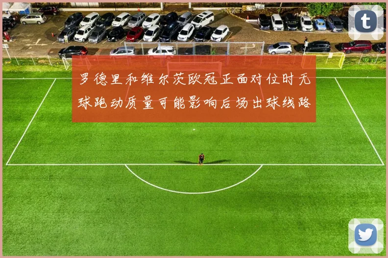 罗德里和维尔茨欧冠正面对位时无球跑动质量可能影响后场出球线路