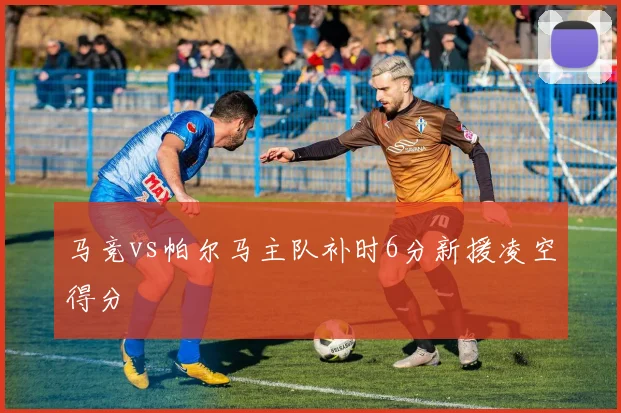 马竞vs帕尔马主队补时6分新援凌空得分