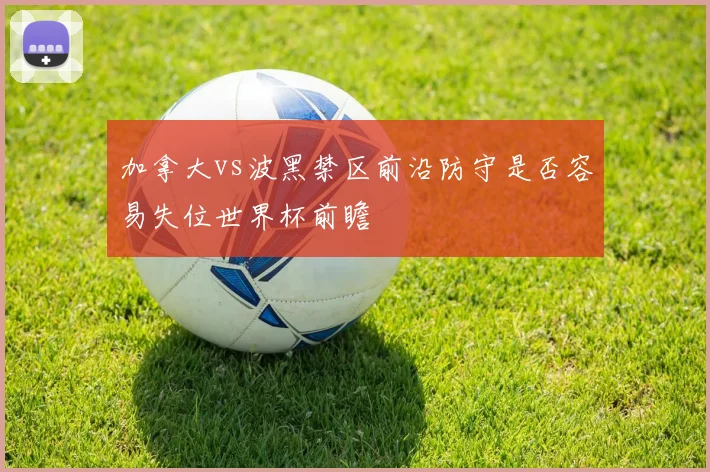 加拿大vs波黑禁区前沿防守是否容易失位世界杯前瞻