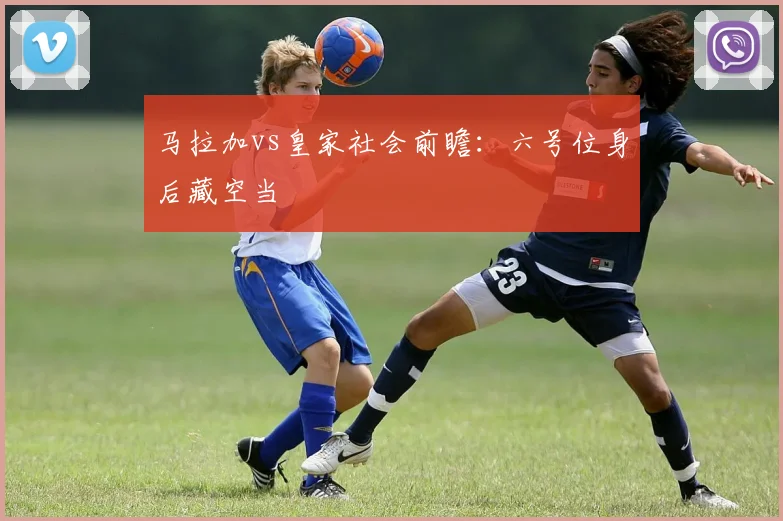 马拉加vs皇家社会前瞻：六号位身后藏空当