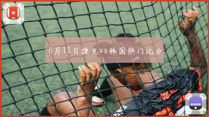 6月11日捷克vs韩国热门比分