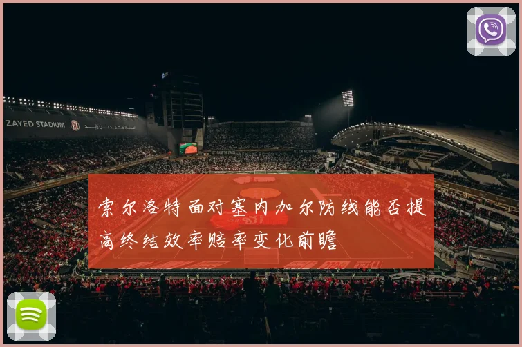 索尔洛特面对塞内加尔防线能否提高终结效率赔率变化前瞻