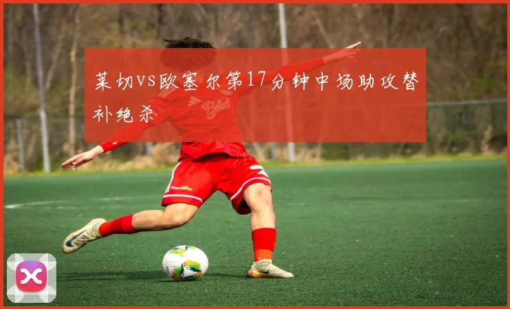 莱切vs欧塞尔第17分钟中场助攻替补绝杀