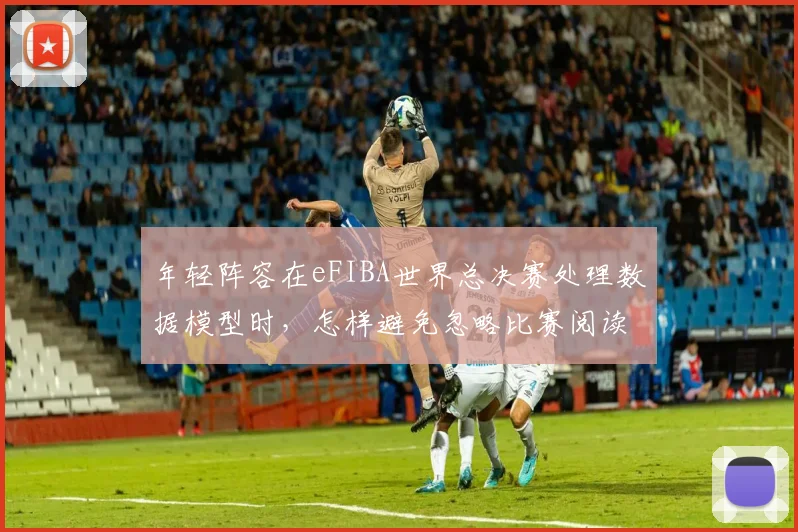 年轻阵容在eFIBA世界总决赛处理数据模型时，怎样避免忽略比赛阅读