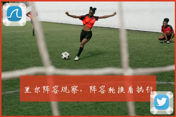 里尔阵容观察,阵容轮换看执行