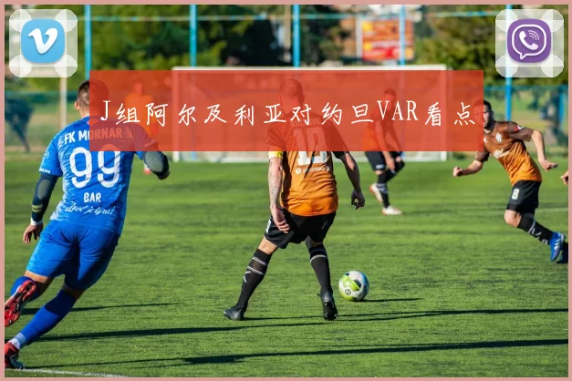 J组阿尔及利亚对约旦VAR看点