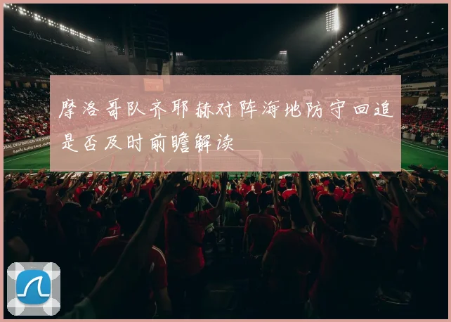 摩洛哥队齐耶赫对阵海地防守回追是否及时前瞻解读