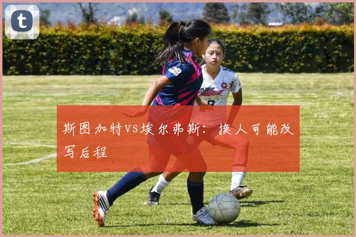 斯图加特vs埃尔弗斯：换人可能改写后程