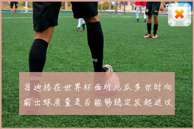 吕迪格在世界杯面对厄瓜多尔时向前出球质量是否能够稳定发起进攻